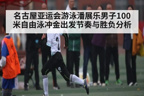 名古屋亚运会游泳潘展乐男子100米自由泳冲金出发节奏与胜负分析