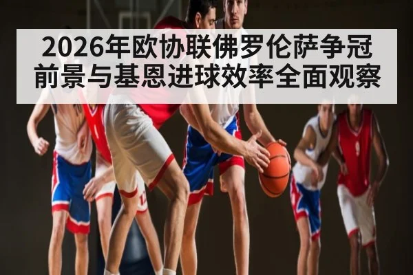 2026年欧协联佛罗伦萨争冠前景与基恩进球效率全面观察