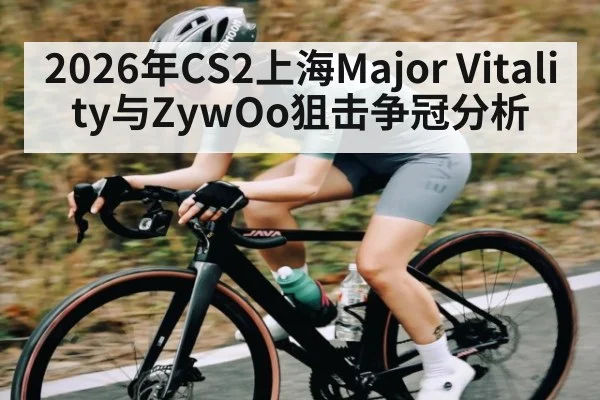 2026年CS2上海Major Vitality与ZywOo狙击争冠分析