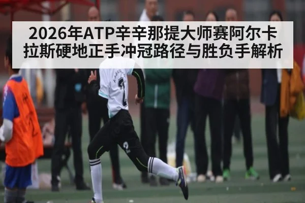 2026年ATP辛辛那提大师赛阿尔卡拉斯硬地正手冲冠路径与胜负手解析