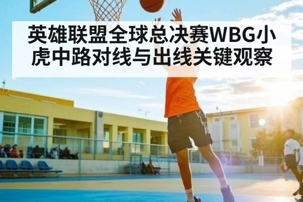 英雄联盟全球总决赛WBG小虎中路对线与出线关键观察